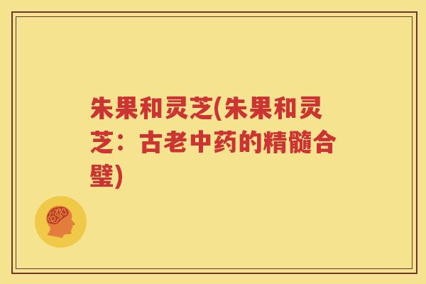 朱果和灵芝(朱果和灵芝：古老的精髓合璧)