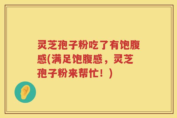 灵芝孢子粉吃了有饱腹感(满足饱腹感,灵芝孢子粉来帮忙!) 灵芝孢子粉吃了有饱腹感(满足饱腹感,灵芝孢子粉来帮忙!)