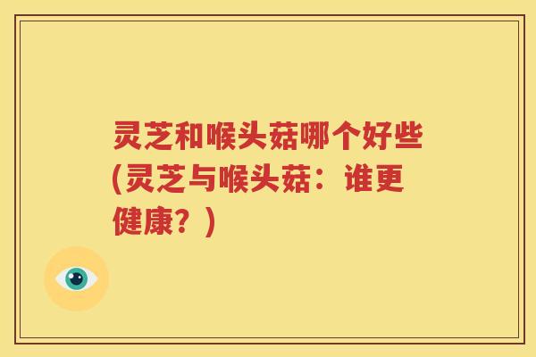 灵芝和喉头菇哪个好些(灵芝与喉头菇：谁更健康？)