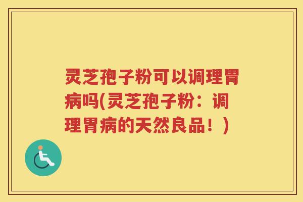 灵芝孢子粉可以调理胃吗(灵芝孢子粉:调理胃的天然良品!) 灵芝孢子粉可以调理胃吗(灵芝孢子粉:调理胃的天然良品!)