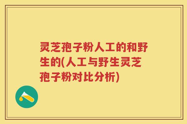 灵芝孢子粉人工的和野生的(人工与野生灵芝孢子粉对比分析)