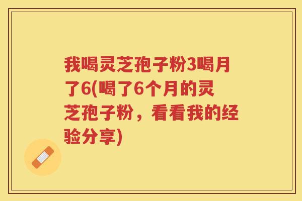 我喝灵芝孢子粉3喝月了6(喝了6个月的灵芝孢子粉，看看我的经验分享)