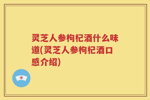 灵芝人参枸杞酒什么味道(灵芝人参枸杞酒口感介绍)