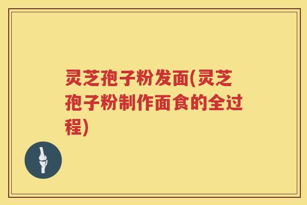 灵芝孢子粉发面(灵芝孢子粉制作面食的全过程)