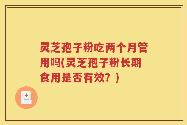 灵芝孢子粉吃两个月管用吗(灵芝孢子粉长期食用是否有效？)
