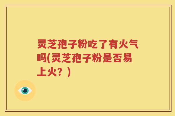 灵芝孢子粉吃了有火气吗(灵芝孢子粉是否易上火?) 灵芝孢子粉吃了有火气吗(灵芝孢子粉是否易上火?)