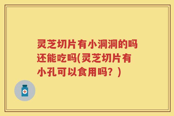 灵芝切片有小洞洞的吗还能吃吗(灵芝切片有小孔可以食用吗?) 灵芝切片有小洞洞的吗还能吃吗(灵芝切片有小孔可以食用吗?)