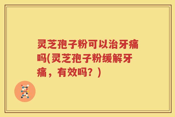 灵芝孢子粉可以牙痛吗(灵芝孢子粉缓解牙痛，有效吗？)