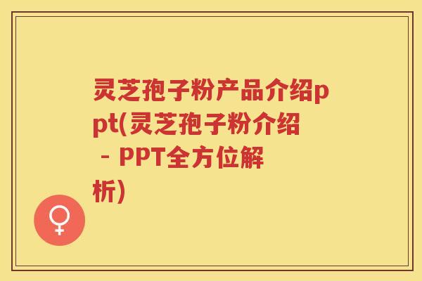 灵芝孢子粉产品介绍ppt(灵芝孢子粉介绍 - PPT全方位解析)