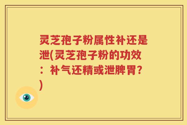 灵芝孢子粉属性补还是泄(灵芝孢子粉的功效：还精或泄脾胃？)