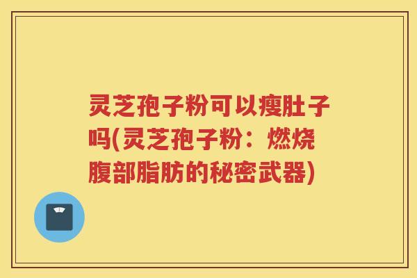 灵芝孢子粉可以瘦肚子吗(灵芝孢子粉：燃烧腹部脂肪的秘密武器)