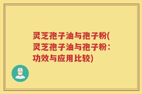 灵芝孢子油与孢子粉(灵芝孢子油与孢子粉：功效与应用比较)