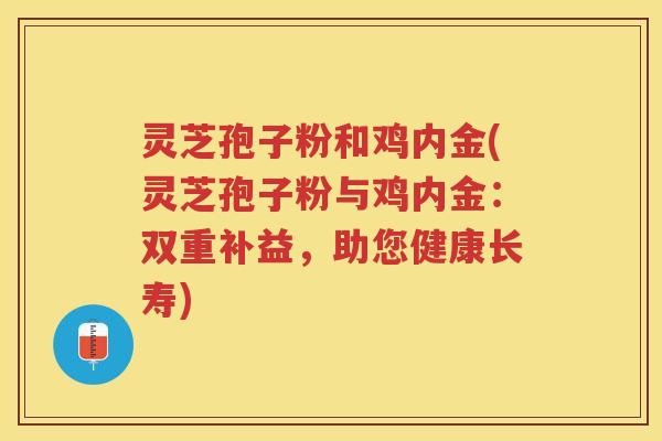 灵芝孢子粉和鸡内金(灵芝孢子粉与鸡内金：双重补益，助您健康长寿)