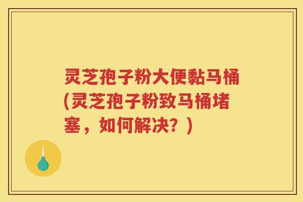 灵芝孢子粉大便黏马桶(灵芝孢子粉致马桶堵塞，如何解决？)