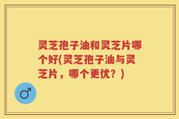 灵芝孢子油和灵芝片哪个好(灵芝孢子油与灵芝片，哪个更优？)