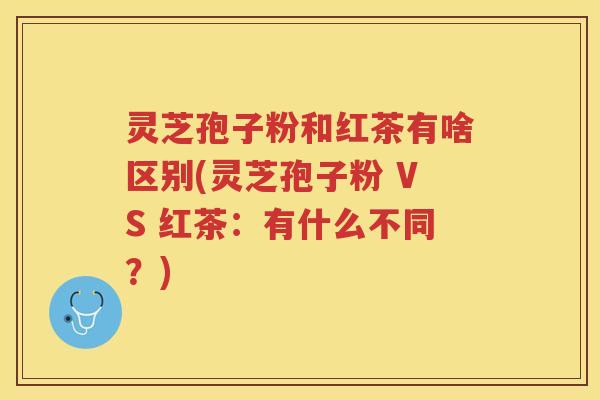 灵芝孢子粉和红茶有啥区别(灵芝孢子粉 VS 红茶:有什么不同?) 灵芝孢子粉和红茶有啥区别(灵芝孢子粉 VS 红茶:有什么不同?)