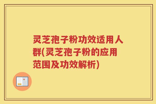 灵芝孢子粉功效适用人群(灵芝孢子粉的应用范围及功效解析)