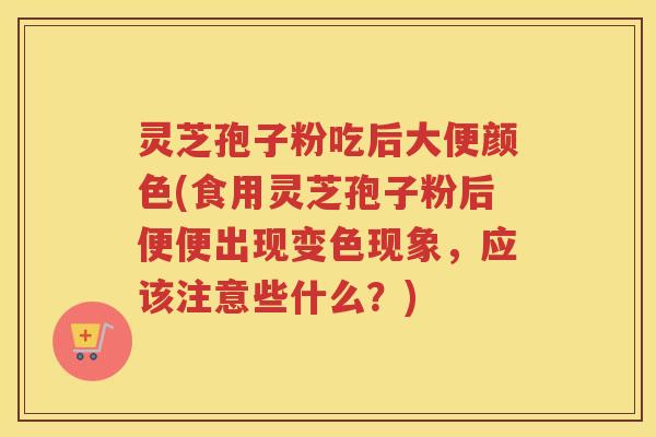 灵芝孢子粉吃后大便颜色(食用灵芝孢子粉后便便出现变色现象，应该注意些什么？)