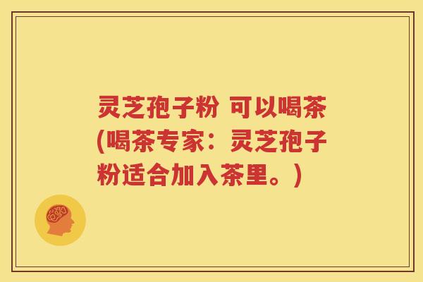灵芝孢子粉 可以喝茶(喝茶专家：灵芝孢子粉适合加入茶里。)