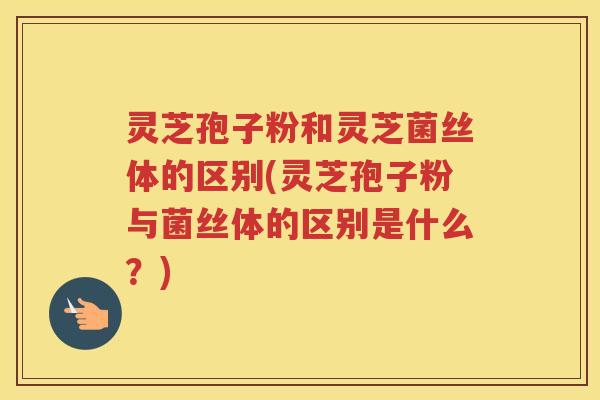 灵芝孢子粉和灵芝菌丝体的区别(灵芝孢子粉与菌丝体的区别是什么?) 灵芝孢子粉和灵芝菌丝体的区别(灵芝孢子粉与菌丝体的区别是什么?)