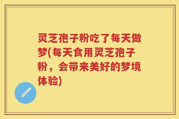 灵芝孢子粉吃了每天做梦(每天食用灵芝孢子粉，会带来美好的梦境体验)