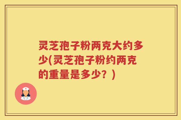 灵芝孢子粉两克大约多少(灵芝孢子粉约两克的重量是多少？)