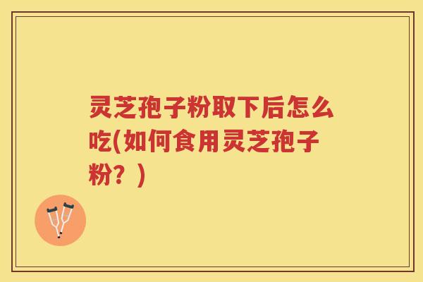 灵芝孢子粉取下后怎么吃(如何食用灵芝孢子粉?) 灵芝孢子粉取下后怎么吃(如何食用灵芝孢子粉?)
