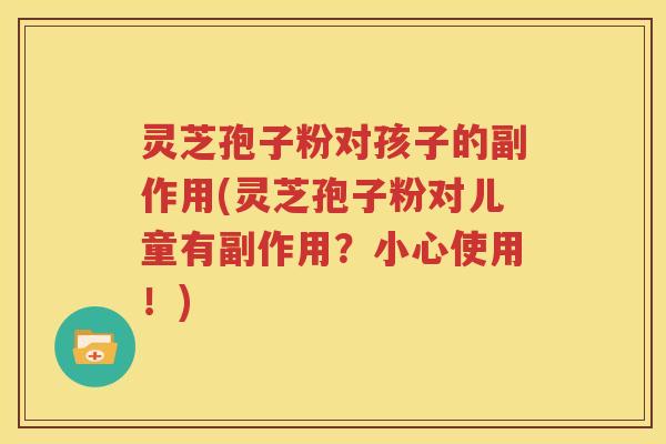灵芝孢子粉对孩子的副作用(灵芝孢子粉对儿童有副作用？小心使用！)