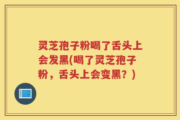 灵芝孢子粉喝了舌头上会发黑(喝了灵芝孢子粉,舌头上会变黑?) 灵芝孢子粉喝了舌头上会发黑(喝了灵芝孢子粉,舌头上会变黑?)