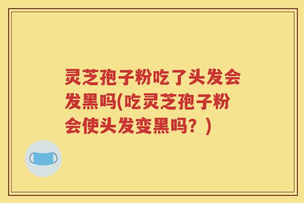 灵芝孢子粉吃了头发会发黑吗(吃灵芝孢子粉会使头发变黑吗？)
