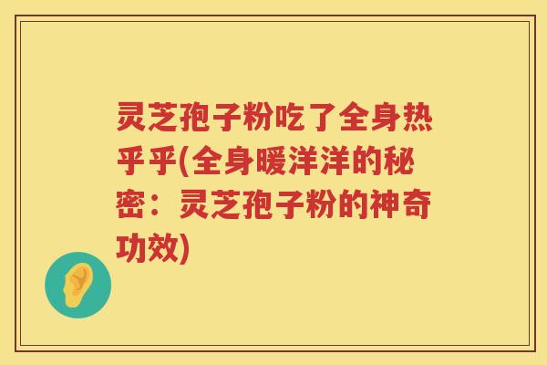 灵芝孢子粉吃了全身热乎乎(全身暖洋洋的秘密:灵芝孢子粉的神奇功效) 灵芝孢子粉吃了全身热乎乎(全身暖洋洋的秘密:灵芝孢子粉的神奇功效)