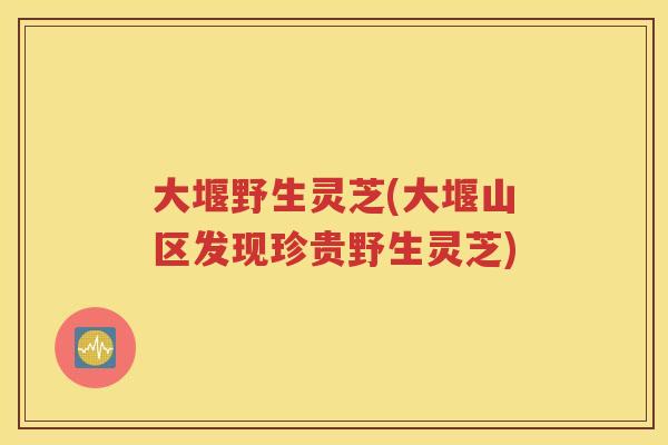 大堰野生灵芝(大堰山区发现珍贵野生灵芝)