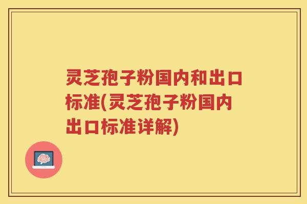 灵芝孢子粉国内和出口标准(灵芝孢子粉国内出口标准详解)