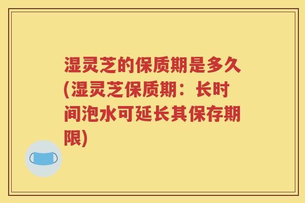 湿灵芝的保质期是多久(湿灵芝保质期:长时间泡水可延长其保存期限) 湿灵芝的保质期是多久(湿灵芝保质期:长时间泡水可延长其保存期限)