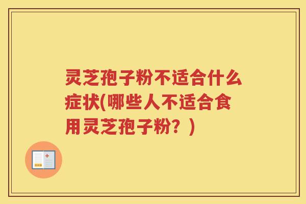灵芝孢子粉不适合什么症状(哪些人不适合食用灵芝孢子粉?) 灵芝孢子粉不适合什么症状(哪些人不适合食用灵芝孢子粉?)