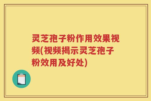 灵芝孢子粉作用效果视频(视频揭示灵芝孢子粉效用及好处) 灵芝孢子粉作用效果视频(视频揭示灵芝孢子粉效用及好处)
