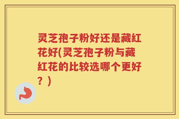 灵芝孢子粉好还是藏红花好(灵芝孢子粉与藏红花的比较选哪个更好?) 灵芝孢子粉好还是藏红花好(灵芝孢子粉与藏红花的比较选哪个更好?)