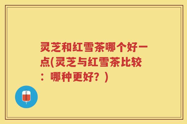 灵芝和红雪茶哪个好一点(灵芝与红雪茶比较：哪种更好？)