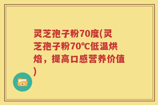 灵芝孢子粉70度(灵芝孢子粉70℃低温烘焙，提高口感营养价值)