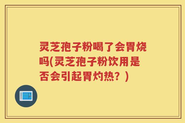 灵芝孢子粉喝了会胃烧吗(灵芝孢子粉饮用是否会引起胃灼热？)