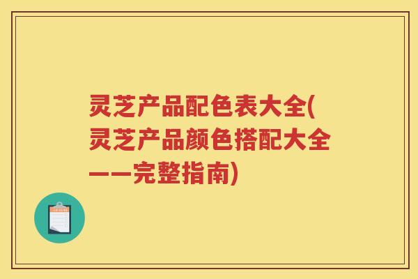 灵芝产品配色表大全(灵芝产品颜色搭配大全——完整指南)