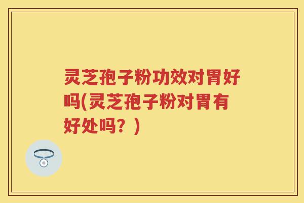 灵芝孢子粉功效对胃好吗(灵芝孢子粉对胃有好处吗?) 灵芝孢子粉功效对胃好吗(灵芝孢子粉对胃有好处吗?)