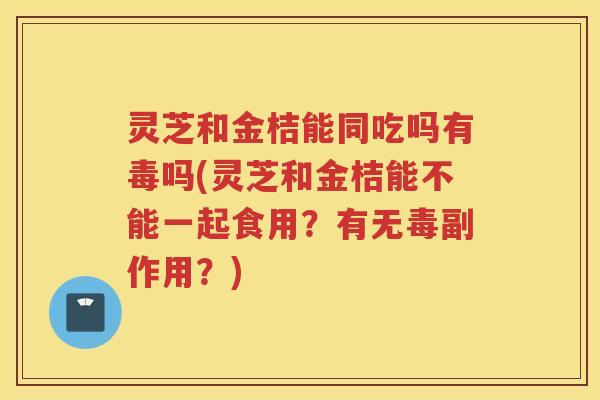 灵芝和金桔能同吃吗有毒吗(灵芝和金桔能不能一起食用?有无毒副作用?) 灵芝和金桔能同吃吗有毒吗(灵芝和金桔能不能一起食用?有无毒副作用?)