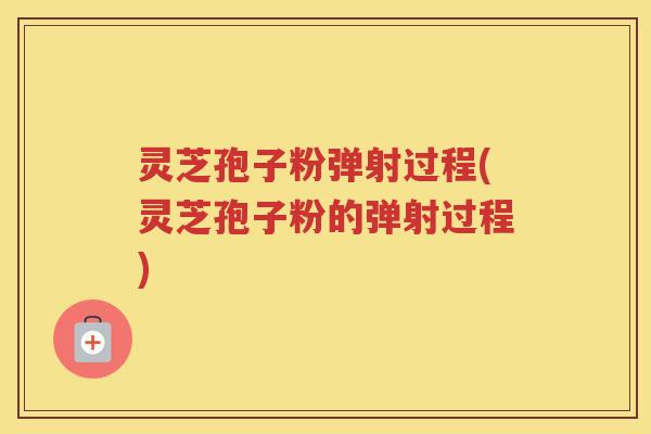 灵芝孢子粉弹射过程(灵芝孢子粉的弹射过程)