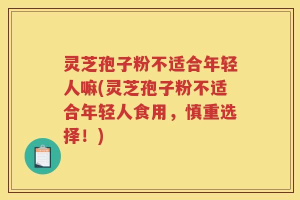 灵芝孢子粉不适合年轻人嘛(灵芝孢子粉不适合年轻人食用，慎重选择！)