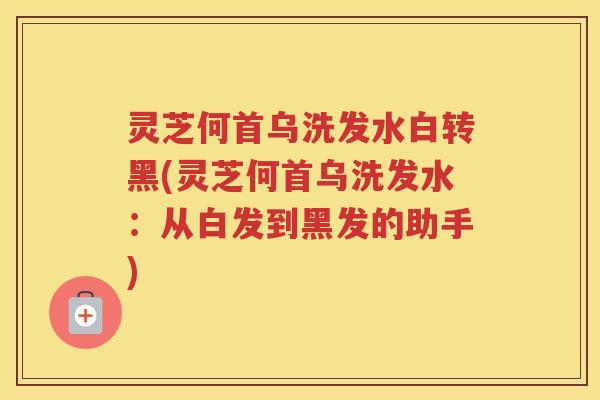 灵芝何首乌洗发水白转黑(灵芝何首乌洗发水:从白发到黑发的助手) 灵芝何首乌洗发水白转黑(灵芝何首乌洗发水:从白发到黑发的助手)