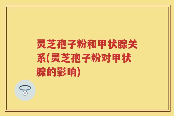灵芝孢子粉和关系(灵芝孢子粉对的影响)