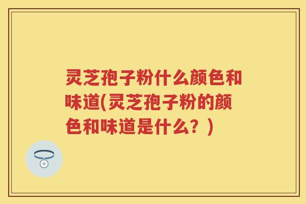 灵芝孢子粉什么颜色和味道(灵芝孢子粉的颜色和味道是什么？)