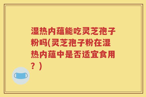 湿热内蕴能吃灵芝孢子粉吗(灵芝孢子粉在湿热内蕴中是否适宜食用？)