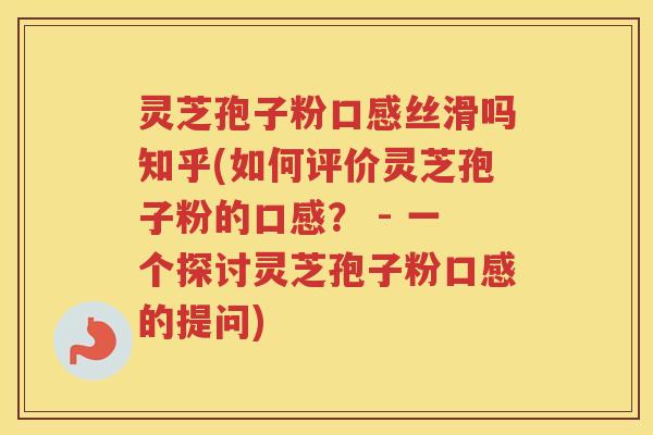 灵芝孢子粉口感丝滑吗知乎(如何评价灵芝孢子粉的口感？ - 一个探讨灵芝孢子粉口感的提问)